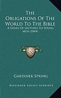 The Obligations of the World to the Bible: A Series of Lectures to Young Men (1844) (Hardcover)
