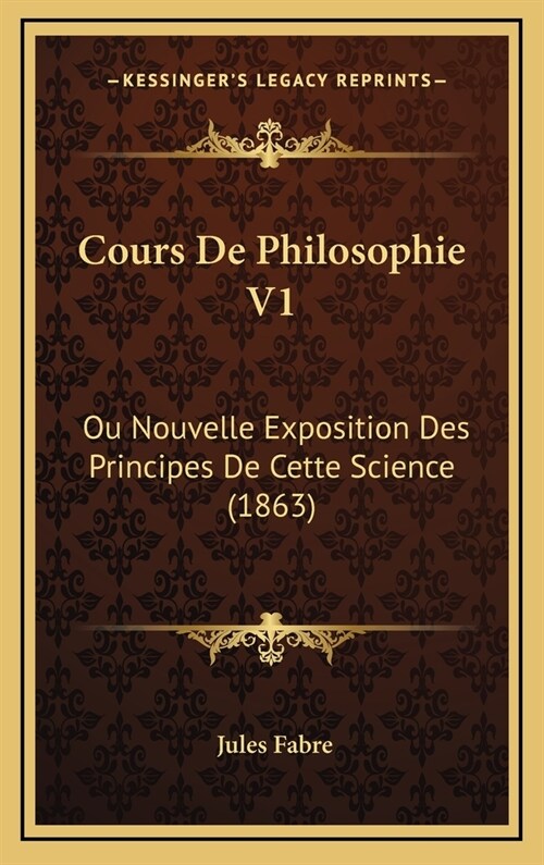 Cours de Philosophie V1: Ou Nouvelle Exposition Des Principes de Cette Science (1863) (Hardcover)