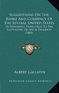 Suggestions on the Banks and Currency of the Several United States: In Reference Principally to the Suspension of Specie Payments (1841) (Hardcover)