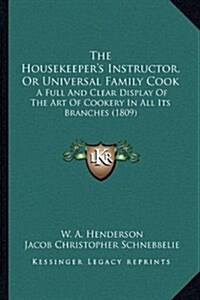 The Housekeepers Instructor, or Universal Family Cook: A Full and Clear Display of the Art of Cookery in All Its Branches (1809) (Hardcover)