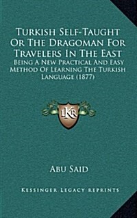 Turkish Self-Taught or the Dragoman for Travelers in the East: Being a New Practical and Easy Method of Learning the Turkish Language (1877) (Hardcover)