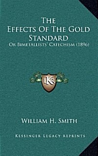 The Effects of the Gold Standard: Or Bimetallists Catechism (1896) (Hardcover)