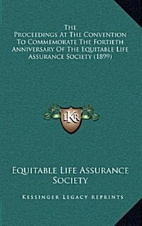 The Proceedings at the Convention to Commemorate the Fortieth Anniversary of the Equitable Life Assurance Society (1899) (Hardcover)