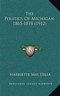 The Politics of Michigan, 1865-1878 (1912) (Hardcover)