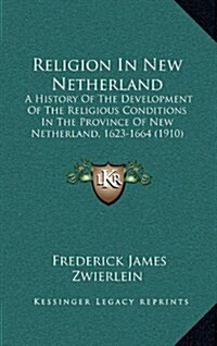 Religion in New Netherland: A History of the Development of the Religious Conditions in the Province of New Netherland, 1623-1664 (1910) (Hardcover)