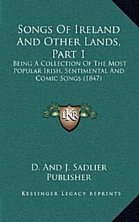 Songs of Ireland and Other Lands, Part 1: Being a Collection of the Most Popular Irish, Sentimental and Comic Songs (1847) (Hardcover)