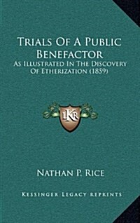 Trials of a Public Benefactor: As Illustrated in the Discovery of Etherization (1859) (Hardcover)