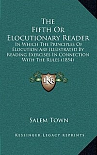 The Fifth or Elocutionary Reader: In Which the Principles of Elocution Are Illustrated by Reading Exercises in Connection with the Rules (1854) (Hardcover)