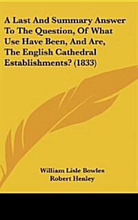 A Last and Summary Answer to the Question, of What Use Have Been, and Are, the English Cathedral Establishments? (1833) (Hardcover)