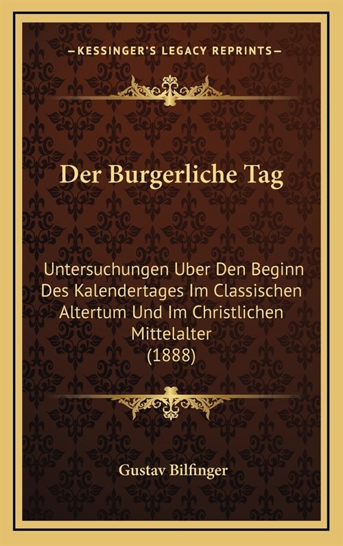 Der Burgerliche Tag: Untersuchungen Uber Den Beginn Des Kalendertages Im Classischen Altertum Und Im Christlichen Mittelalter (1888) (Hardcover)