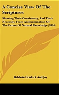 A Concise View of the Scriptures: Showing Their Consistency, and Their Necessity, from an Examination of the Extent of Natural Knowledge (1824) (Hardcover)