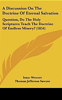 A Discussion on the Doctrine of Eternal Salvation: Question, Do the Holy Scriptures Teach the Doctrine of Endless Misery? (1854) (Hardcover)