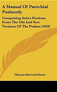 A Manual of Parochial Psalmody: Comprising Select Portions from the Old and New Versions of the Psalms (1829) (Hardcover)