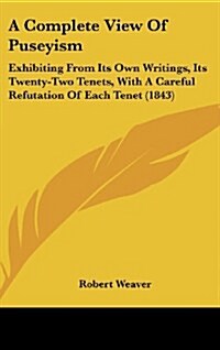 A Complete View of Puseyism: Exhibiting from Its Own Writings, Its Twenty-Two Tenets, with a Careful Refutation of Each Tenet (1843) (Hardcover)