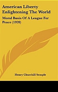American Liberty Enlightening the World: Moral Basis of a League for Peace (1920) (Hardcover)