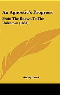 An Agnostics Progress: From the Known to the Unknown (1884) (Hardcover)