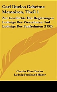 Carl Duclos Geheime Memoiren, Theil 1: Zur Geschichte Der Regierungen Ludwigs Des Vierzehnten Und Ludwigs Des Funfzehnten (1792) (Hardcover)