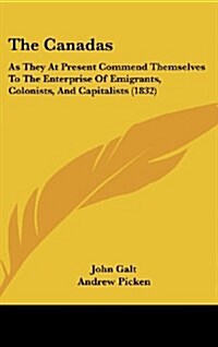 The Canadas: As They at Present Commend Themselves to the Enterprise of Emigrants, Colonists, and Capitalists (1832) (Hardcover)