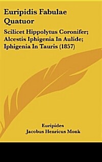 Euripidis Fabulae Quatuor: Scilicet Hippolytus Coronifer; Alcestis Iphigenia in Aulide; Iphigenia in Tauris (1857) (Hardcover)