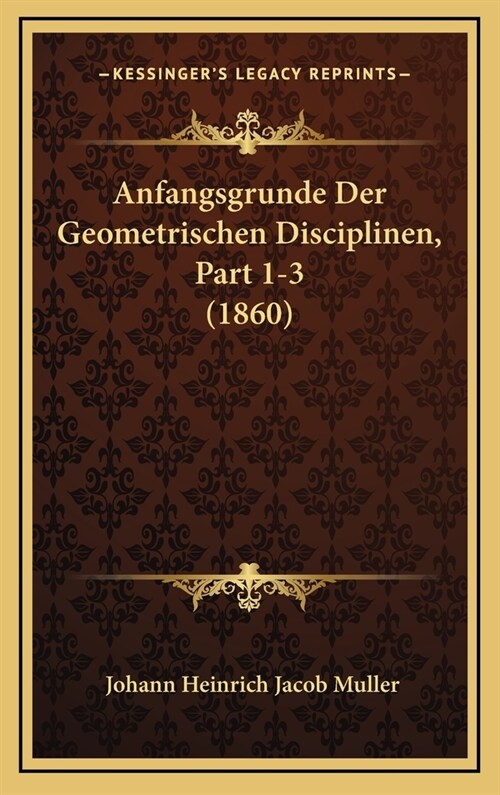 Anfangsgrunde Der Geometrischen Disciplinen, Part 1-3 (1860) (Hardcover)