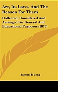 Art, Its Laws, and the Reason for Them: Collected, Considered and Arranged for General and Educational Purposes (1876) (Hardcover)