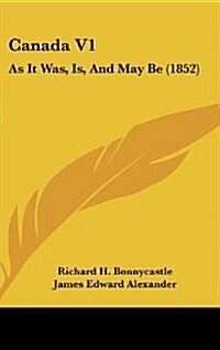 Canada V1: As It Was, Is, and May Be (1852) (Hardcover)