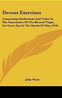 Devout Exercises: Comprising Meditations and Visits to the Sanctuaries of the Blessed Virgin, for Every Day in the Month of May (1858) (Hardcover)