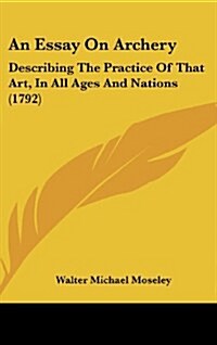 An Essay on Archery: Describing the Practice of That Art, in All Ages and Nations (1792) (Hardcover)