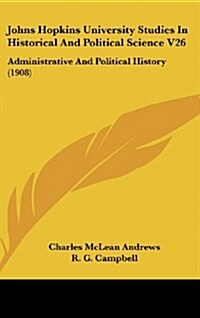 Johns Hopkins University Studies in Historical and Political Science V26: Administrative and Political History (1908) (Hardcover)