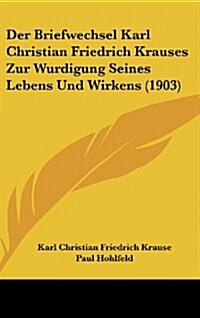 Der Briefwechsel Karl Christian Friedrich Krauses Zur Wurdigung Seines Lebens Und Wirkens (1903) (Hardcover)