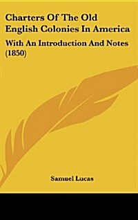 Charters of the Old English Colonies in America: With an Introduction and Notes (1850) (Hardcover)