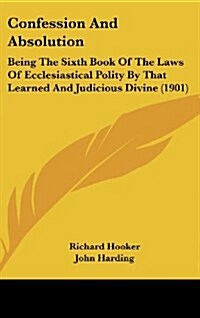 Confession and Absolution: Being the Sixth Book of the Laws of Ecclesiastical Polity by That Learned and Judicious Divine (1901) (Hardcover)