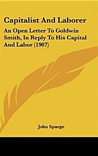 Capitalist and Laborer: An Open Letter to Goldwin Smith, in Reply to His Capital and Labor (1907) (Hardcover)