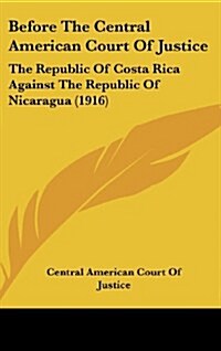 Before the Central American Court of Justice: The Republic of Costa Rica Against the Republic of Nicaragua (1916) (Hardcover)