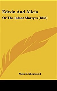 Edwin and Alicia: Or the Infant Martyrs (1834) (Hardcover)