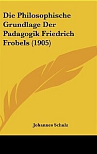Die Philosophische Grundlage Der Padagogik Friedrich Frobels (1905) (Hardcover)