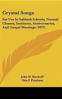 Crystal Songs: For Use in Sabbath Schools, Normal Classes, Institutes, Anniversaries, and Gospel Meetings (1877) (Hardcover)