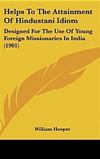 Helps to the Attainment of Hindustani Idiom: Designed for the Use of Young Foreign Missionaries in India (1901) (Hardcover)