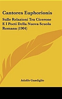 Cantores Euphorionis: Sulle Relazioni Tra Cicerone E I Poeti Della Nuova Scuola Romana (1904) (Hardcover)