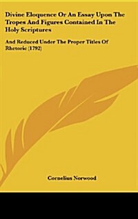 Divine Eloquence or an Essay Upon the Tropes and Figures Contained in the Holy Scriptures: And Reduced Under the Proper Titles of Rhetoric (1792) (Hardcover)