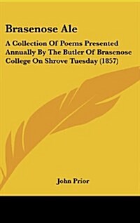 Brasenose Ale: A Collection of Poems Presented Annually by the Butler of Brasenose College on Shrove Tuesday (1857) (Hardcover)