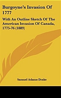 Burgoynes Invasion of 1777: With an Outline Sketch of the American Invasion of Canada, 1775-76 (1889) (Hardcover)