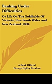 Banking Under Difficulties: Or Life on the Goldfields of Victoria, New South Wales and New Zealand (1888) (Hardcover)