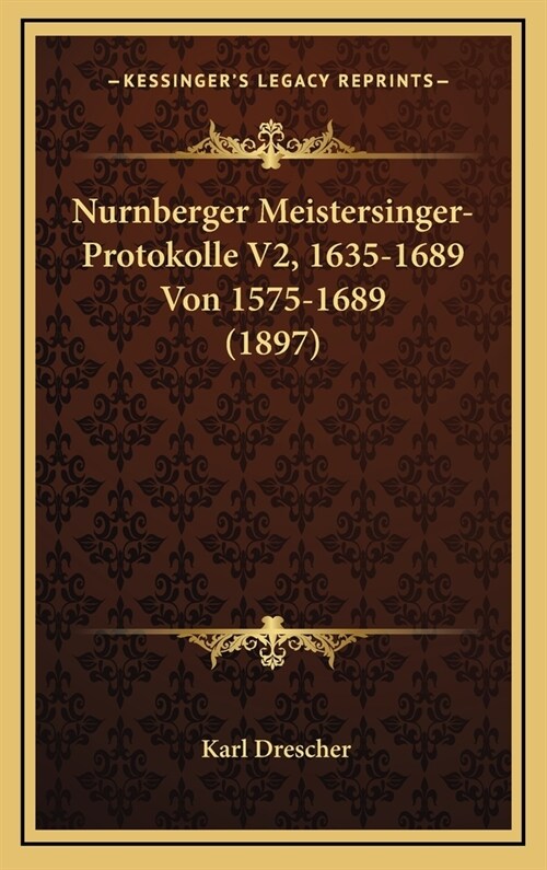 Nurnberger Meistersinger-Protokolle V2, 1635-1689 Von 1575-1689 (1897) (Hardcover)