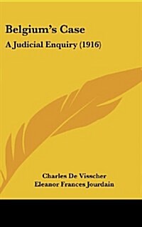 Belgiums Case: A Judicial Enquiry (1916) (Hardcover)
