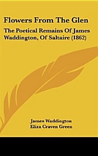 Flowers from the Glen: The Poetical Remains of James Waddington, of Saltaire (1862) (Hardcover)