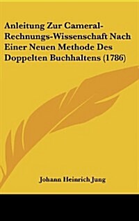 Anleitung Zur Cameral-Rechnungs-Wissenschaft Nach Einer Neuen Methode Des Doppelten Buchhaltens (1786) (Hardcover)