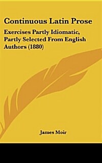 Continuous Latin Prose: Exercises Partly Idiomatic, Partly Selected from English Authors (1880) (Hardcover)