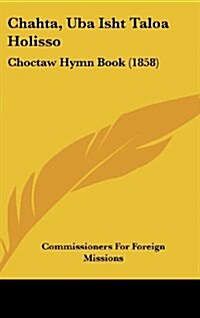 Chahta, Uba Isht Taloa Holisso: Choctaw Hymn Book (1858) (Hardcover)