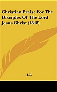 Christian Praise for the Disciples of the Lord Jesus Christ (1848) (Hardcover)